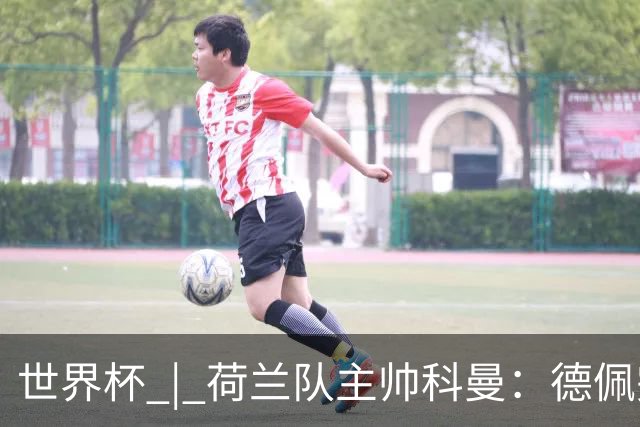 世界杯 | 荷兰队主帅科曼：德佩完全有能力首发出战