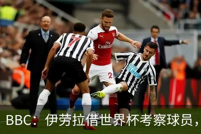 BBC：伊劳拉借世界杯考察球员，维尔茨、伊萨克发挥出色利好红军